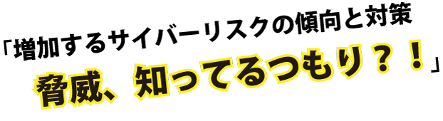 基調講演「増加するサイバーリスクの傾向と対策　脅威、知ってるつもり？！」